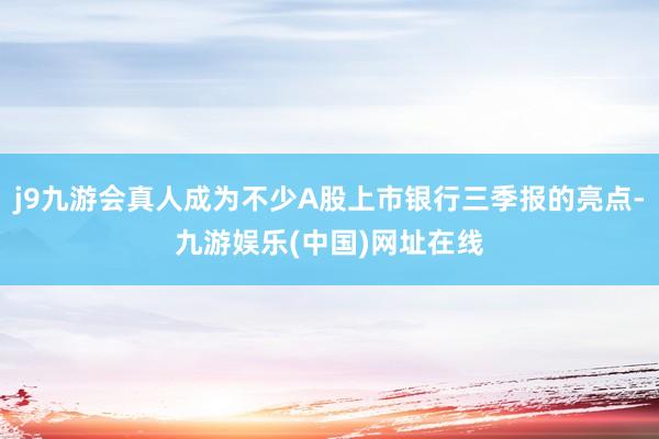 j9九游會(huì)真人成為不少A股上市銀行三季報(bào)的亮點(diǎn)-九游娛樂(中國)網(wǎng)址在線