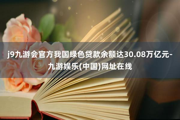 j9九游會官方我國綠色貸款余額達30.08萬億元-九游娛樂(中國)網(wǎng)址在線