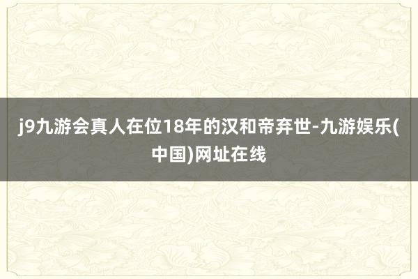 j9九游會真人在位18年的漢和帝棄世-九游娛樂(中國)網址在線