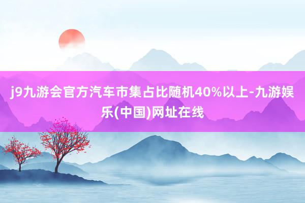 j9九游會官方汽車市集占比隨機40%以上-九游娛樂(中國)網址在線