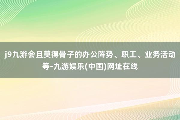 j9九游會且莫得骨子的辦公陣勢、職工、業務活動等-九游娛樂(中國)網址在線