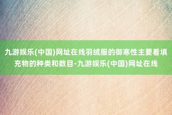 九游娛樂(中國)網(wǎng)址在線羽絨服的御寒性主要看填充物的種類和數(shù)目-九游娛樂(中國)網(wǎng)址在線