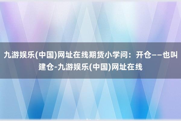 九游娛樂(中國)網址在線期貨小學問：開倉——也叫建倉-九游娛樂(中國)網址在線