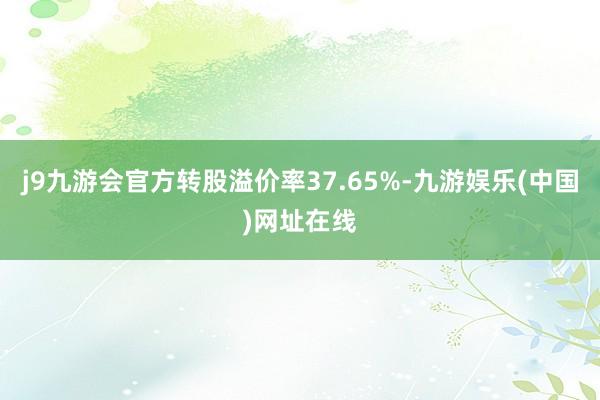 j9九游會官方轉股溢價率37.65%-九游娛樂(中國)網址在線