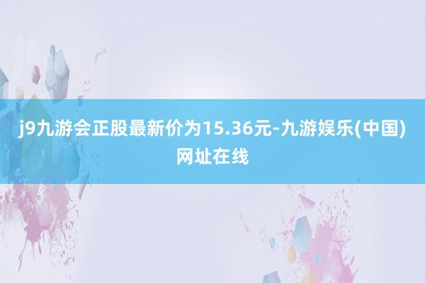 j9九游會(huì)正股最新價(jià)為15.36元-九游娛樂(lè)(中國(guó))網(wǎng)址在線