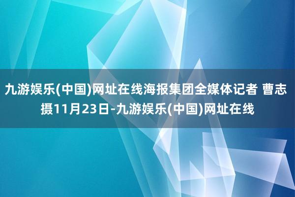 九游娛樂(中國)網址在線海報集團全媒體記者 曹志 攝11月23日-九游娛樂(中國)網址在線