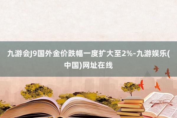 九游會J9國外金價跌幅一度擴大至2%-九游娛樂(中國)網址在線