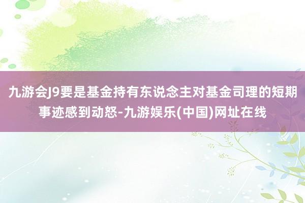 九游會J9要是基金持有東說念主對基金司理的短期事跡感到動怒-九游娛樂(中國)網址在線