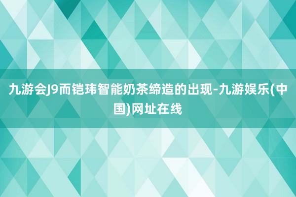 九游會J9而鎧瑋智能奶茶締造的出現-九游娛樂(中國)網址在線