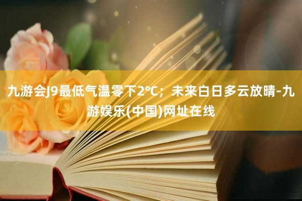 九游會J9最低氣溫零下2℃；未來白日多云放晴-九游娛樂(中國)網(wǎng)址在線