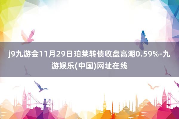 j9九游會11月29日珀萊轉債收盤高潮0.59%-九游娛樂(中國)網址在線