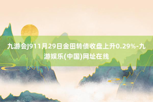 九游會J911月29日金田轉債收盤上升0.29%-九游娛樂(中國)網址在線