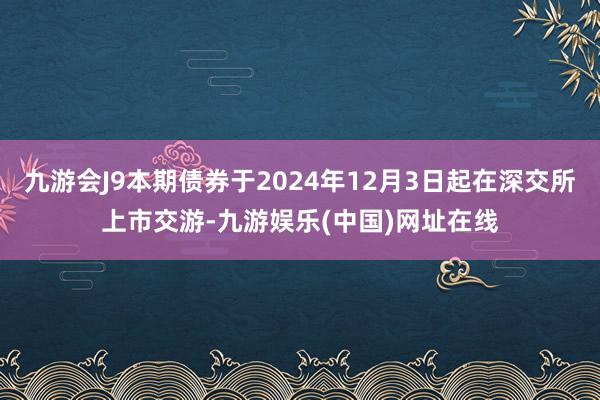 九游會J9本期債券于2024年12月3日起在深交所上市交游-九游娛樂(中國)網址在線