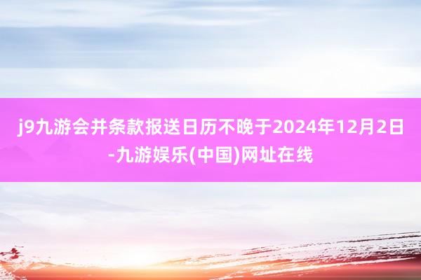 j9九游會并條款報送日歷不晚于2024年12月2日-九游娛樂(中國)網址在線