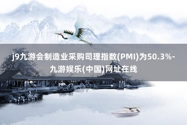 j9九游會制造業(yè)采購司理指數(shù)(PMI)為50.3%-九游娛樂(中國)網(wǎng)址在線