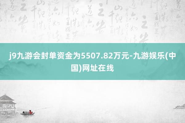 j9九游會封單資金為5507.82萬元-九游娛樂(中國)網(wǎng)址在線