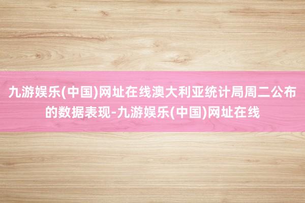 九游娛樂(中國)網址在線澳大利亞統計局周二公布的數據表現-九游娛樂(中國)網址在線