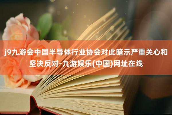 j9九游會中國半導體行業協會對此暗示嚴重關心和堅決反對-九游娛樂(中國)網址在線