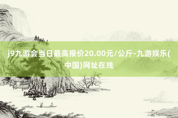 j9九游會當日最高報價20.00元/公斤-九游娛樂(中國)網址在線