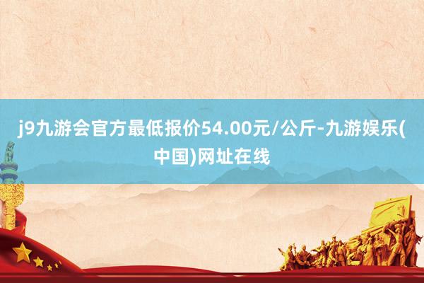 j9九游會(huì)官方最低報(bào)價(jià)54.00元/公斤-九游娛樂(中國(guó))網(wǎng)址在線