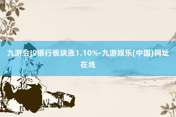 九游會J9銀行板塊漲1.10%-九游娛樂(中國)網(wǎng)址在線