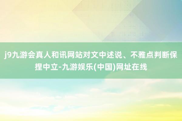 j9九游會真人和訊網站對文中述說、不雅點判斷保捏中立-九游娛樂(中國)網址在線