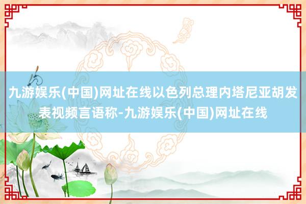 九游娛樂(中國)網(wǎng)址在線以色列總理內(nèi)塔尼亞胡發(fā)表視頻言語稱-九游娛樂(中國)網(wǎng)址在線