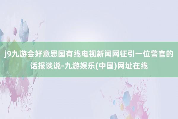 j9九游會(huì)好意思國有線電視新聞網(wǎng)征引一位警官的話報(bào)談?wù)f-九游娛樂(中國)網(wǎng)址在線