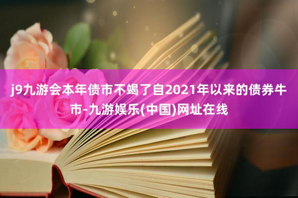 j9九游會本年債市不竭了自2021年以來的債券牛市-九游娛樂(中國)網址在線