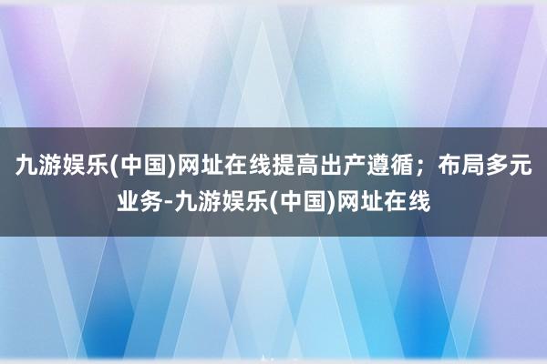 九游娛樂(lè)(中國(guó))網(wǎng)址在線提高出產(chǎn)遵循；布局多元業(yè)務(wù)-九游娛樂(lè)(中國(guó))網(wǎng)址在線