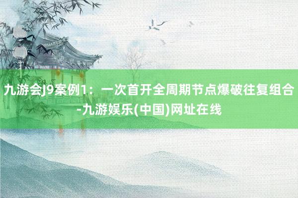 九游會(huì)J9案例1：一次首開全周期節(jié)點(diǎn)爆破往復(fù)組合-九游娛樂(中國(guó))網(wǎng)址在線