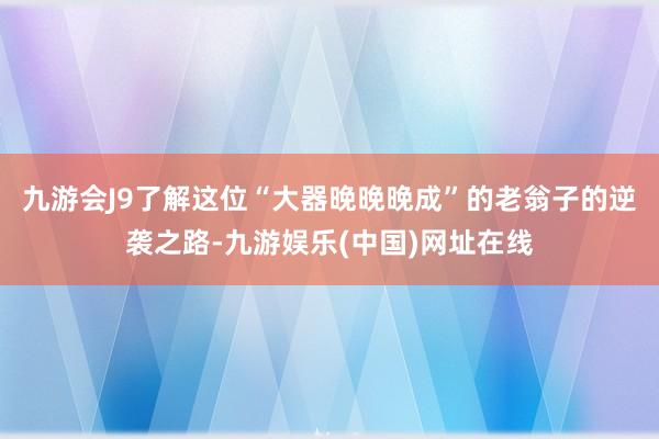 九游會J9了解這位“大器晚晚晚成”的老翁子的逆襲之路-九游娛樂(中國)網(wǎng)址在線