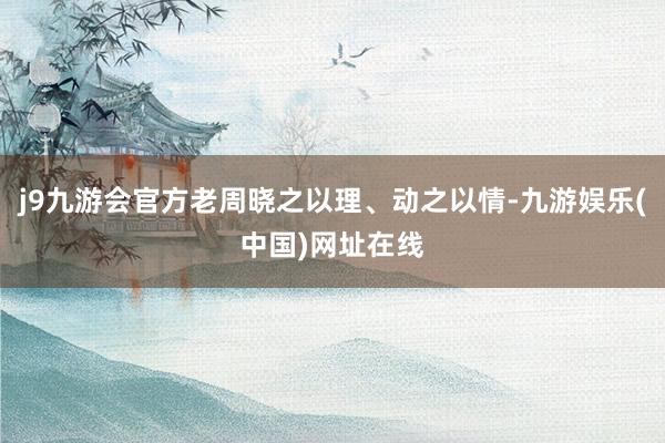 j9九游會官方老周曉之以理、動之以情-九游娛樂(中國)網址在線