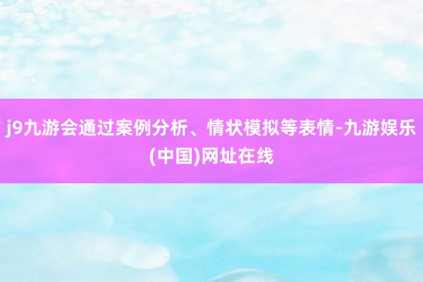 j9九游會通過案例分析、情狀模擬等表情-九游娛樂(中國)網(wǎng)址在線