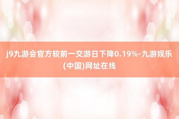 j9九游會(huì)官方較前一交游日下降0.19%-九游娛樂(中國)網(wǎng)址在線