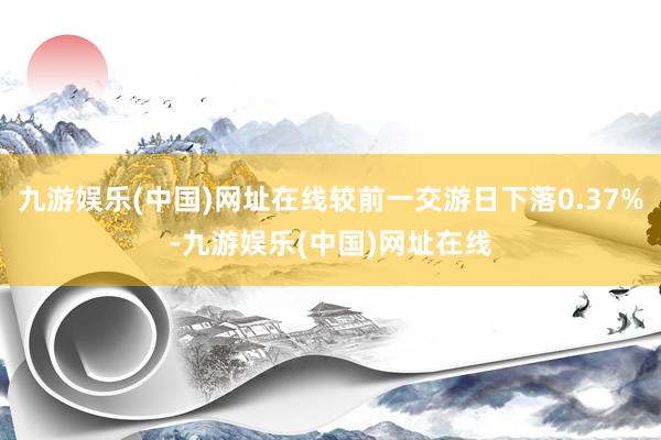 九游娛樂(lè)(中國(guó))網(wǎng)址在線較前一交游日下落0.37%-九游娛樂(lè)(中國(guó))網(wǎng)址在線