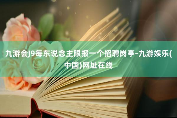 九游會J9每東說念主限報一個招聘崗亭-九游娛樂(中國)網址在線