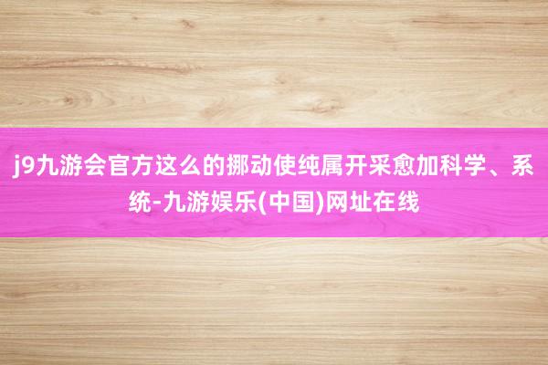 j9九游會官方這么的挪動使純屬開采愈加科學、系統-九游娛樂(中國)網址在線