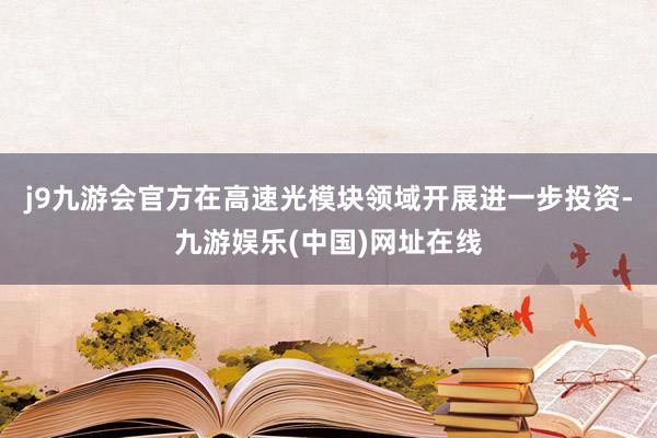 j9九游會官方在高速光模塊領域開展進一步投資-九游娛樂(中國)網址在線