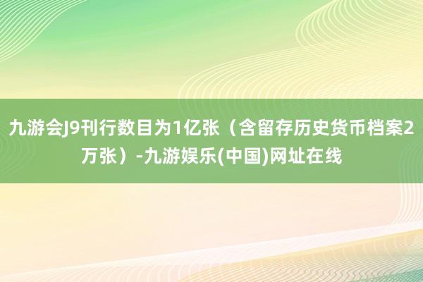 九游會J9刊行數目為1億張（含留存歷史貨幣檔案2萬張）-九游娛樂(中國)網址在線