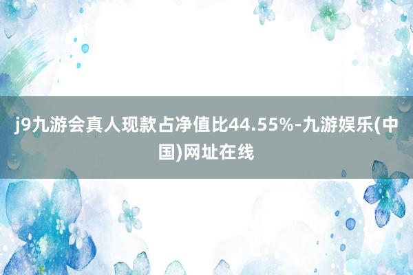 j9九游會真人現款占凈值比44.55%-九游娛樂(中國)網址在線