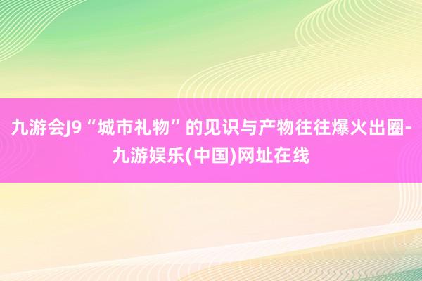 九游會(huì)J9“城市禮物”的見(jiàn)識(shí)與產(chǎn)物往往爆火出圈-九游娛樂(lè)(中國(guó))網(wǎng)址在線