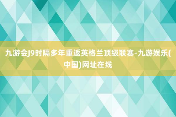 九游會J9時隔多年重返英格蘭頂級聯賽-九游娛樂(中國)網址在線